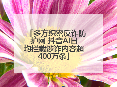 多方织密反诈防护网 抖音AI日均拦截涉诈内容超400万条