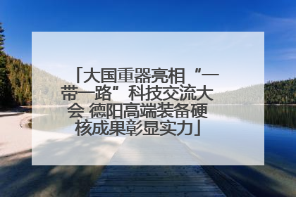 大国重器亮相“一带一路”科技交流大会 德阳高端装备硬核成果彰显实力