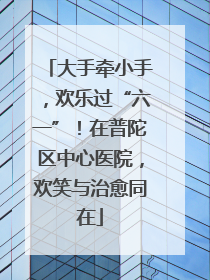 大手牵小手，欢乐过“六一”！在普陀区中心医院，欢笑与治愈同在
