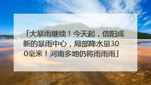 大暴雨继续！今天起，信阳成新的暴雨中心，局部降水量300毫米！河南多地仍将雨雨雨