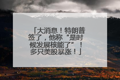 大消息！特朗普签了，他称“是时候发展核能了”！多只美股暴涨！
