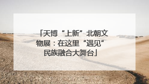 天博“上新”北朝文物展：在这里“遇见”民族融合大舞台