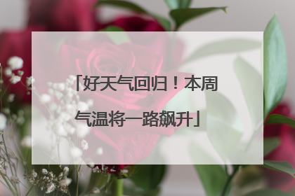 好天气回归！本周气温将一路飙升