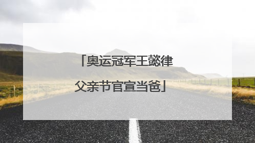 奥运冠军王懿律父亲节官宣当爸