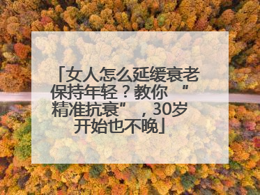 女人怎么延缓衰老保持年轻？教你 “精准抗衰”，30岁开始也不晚