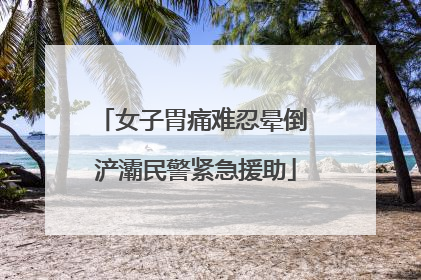 女子胃痛难忍晕倒 浐灞民警紧急援助