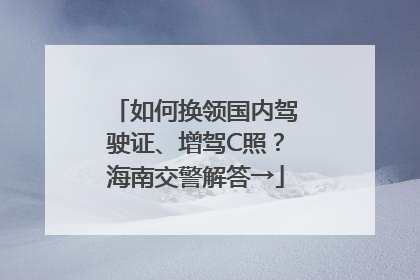 如何换领国内驾驶证、增驾C照？海南交警解答→