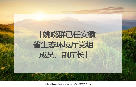 姚晓群已任安徽省生态环境厅党组成员、副厅长