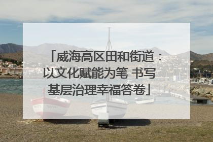威海高区田和街道：以文化赋能为笔 书写基层治理幸福答卷