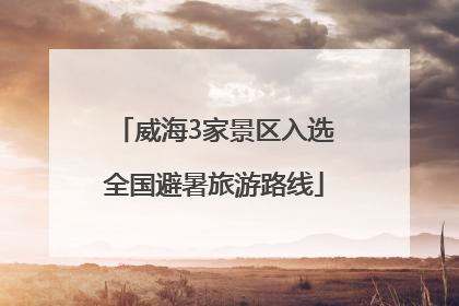 威海3家景区入选全国避暑旅游路线