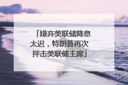 嫌弃美联储降息太迟，特朗普再次抨击美联储主席