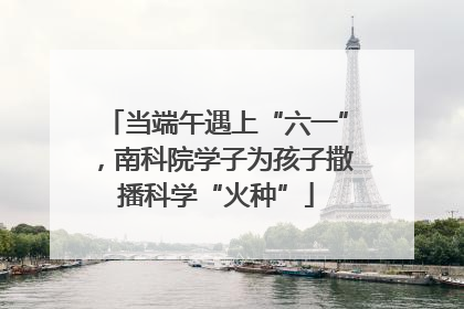 当端午遇上“六一”，南科院学子为孩子撒播科学“火种”