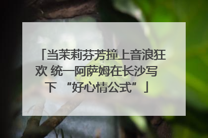 当茉莉芬芳撞上音浪狂欢 统一阿萨姆在长沙写下 “好心情公式”