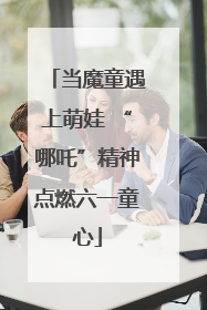 当魔童遇上萌娃 “哪吒”精神点燃六一童心