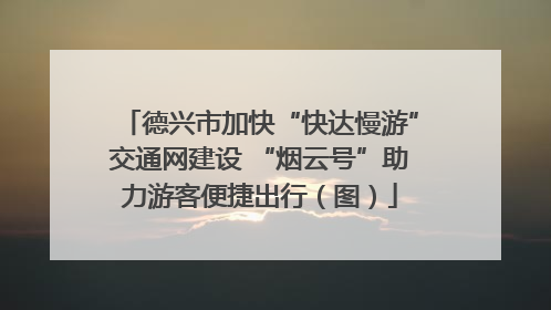 德兴市加快“快达慢游”交通网建设 “烟云号”助力游客便捷出行（图）