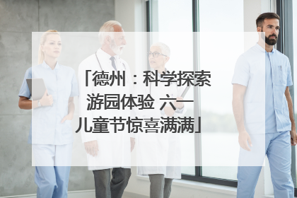 德州:科学探索 游园体验 六一儿童节惊喜满满