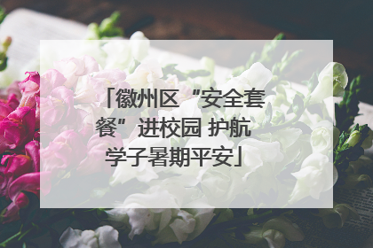 徽州区“安全套餐”进校园 护航学子暑期平安