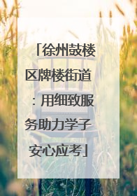 徐州鼓楼区牌楼街道：用细致服务助力学子安心应考