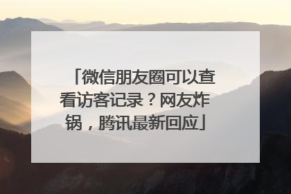 微信朋友圈可以查看访客记录？网友炸锅，腾讯最新回应