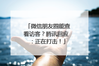 微信朋友圈能查看访客？腾讯回应：正在打击！