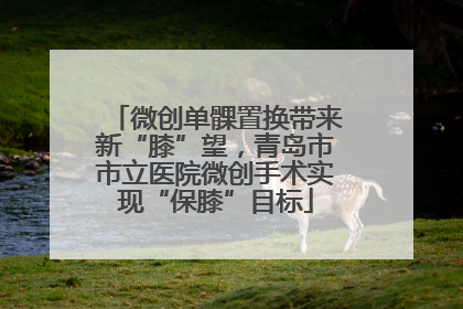 微创单髁置换带来新“膝”望，青岛市市立医院微创手术实现“保膝”目标