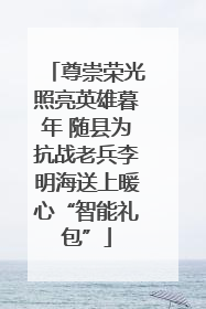 尊崇荣光照亮英雄暮年 随县为抗战老兵李明海送上暖心“智能礼包”