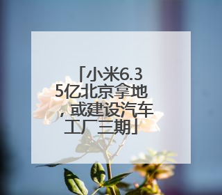 小米6.35亿北京拿地，或建设汽车工厂三期
