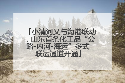 小清河又与海港联动，山东首条化工品“公路-内河-海运”多式联运通道开通