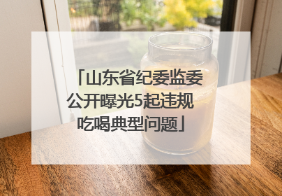 山东省纪委监委公开曝光5起违规吃喝典型问题