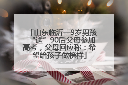 山东临沂一9岁男孩“送”90后父母参加高考，父母回应称：希望给孩子做榜样