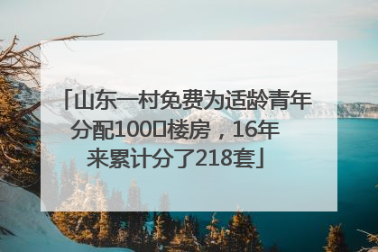 山东一村免费为适龄青年分配100㎡楼房，16年来累计分了218套