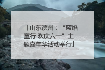 山东滨州：“蓝焰童行 欢庆六一”主题嘉年华活动举行