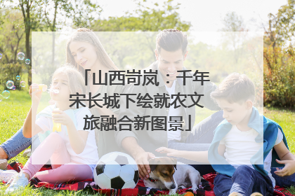 山西岢岚：千年宋长城下绘就农文旅融合新图景