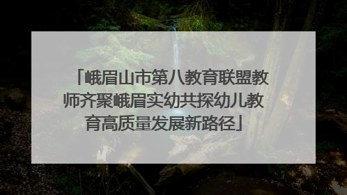 峨眉山市第八教育联盟教师齐聚峨眉实幼共探幼儿教育高质量发展新路径