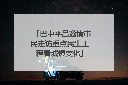 巴中平昌邀请市民走访重点民生工程看城镇变化