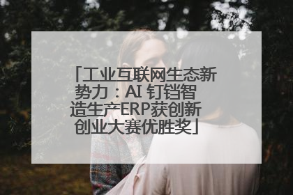 工业互联网生态新势力：AI 钉铛智造生产ERP获创新创业大赛优胜奖