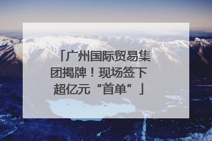 广州国际贸易集团揭牌！现场签下超亿元“首单”