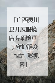 广西灵川县开展眼镜店专项检查，守护群众“睛”彩视界