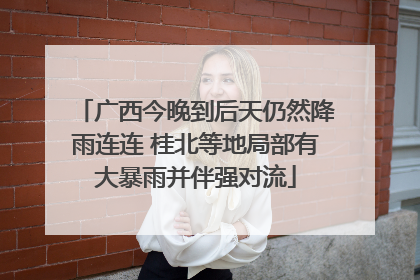 广西今晚到后天仍然降雨连连 桂北等地局部有大暴雨并伴强对流