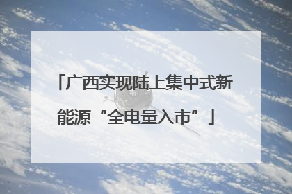 广西实现陆上集中式新能源“全电量入市”