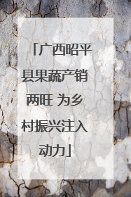 广西昭平县果蔬产销两旺 为乡村振兴注入动力