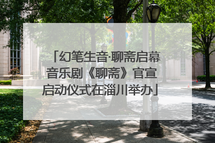 幻笔生音·聊斋启幕 音乐剧《聊斋》官宣启动仪式在淄川举办