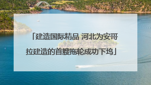 建造国际精品 河北为安哥拉建造的首艘拖轮成功下坞