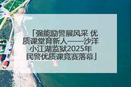 强能励警展风采 优质课堂育新人——沙洋小江湖监狱2025年民警优质课竞赛落幕
