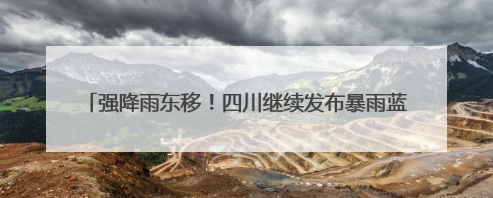 强降雨东移！四川继续发布暴雨蓝色预警 盆地东部5市“接棒”
