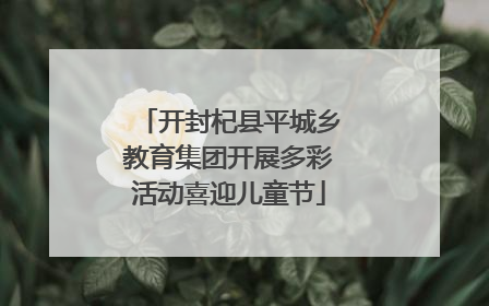 开封杞县平城乡教育集团开展多彩活动喜迎儿童节
