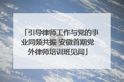 引导律师工作与党的事业同频共振 安徽首期党外律师培训班见闻