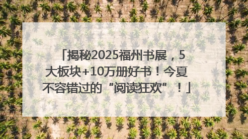 揭秘2025福州书展，5大板块+10万册好书！今夏不容错过的“阅读狂欢”！