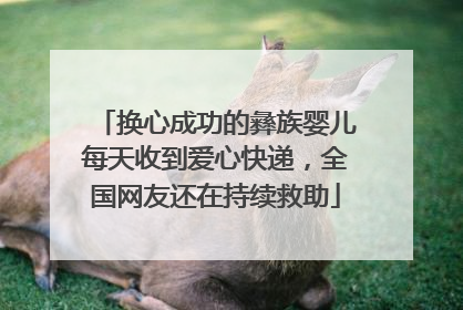 换心成功的彝族婴儿每天收到爱心快递，全国网友还在持续救助