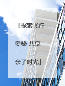 探索飞行奥秘 共享亲子时光